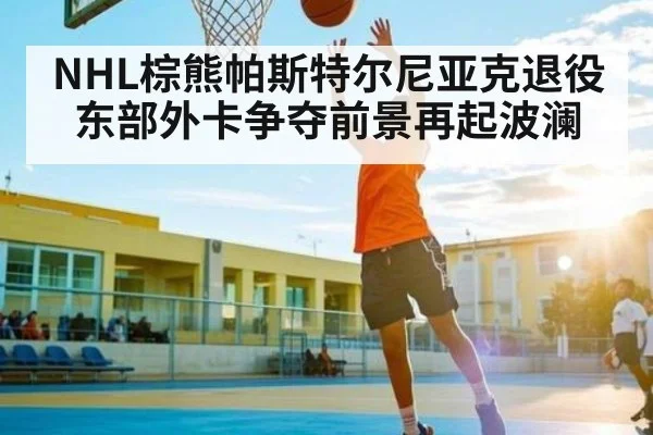 NHL棕熊帕斯特尔尼亚克退役 东部外卡争夺前景再起波澜