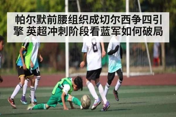 帕尔默前腰组织成切尔西争四引擎 英超冲刺阶段看蓝军如何破局（kaiyun）
